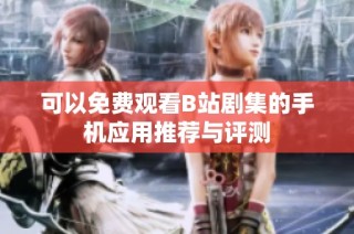 可以免费观看B站剧集的手机应用推荐与评测