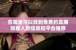 在哪里可以找到免费的直播观看人数信息和平台推荐