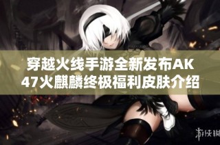 穿越火线手游全新发布AK47火麒麟终极福利皮肤介绍