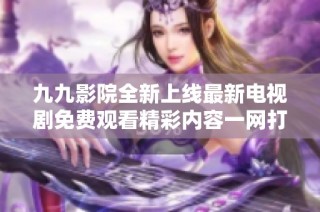 九九影院全新上线最新电视剧免费观看精彩内容一网打尽