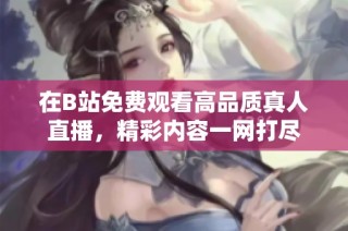 在B站免费观看高品质真人直播，精彩内容一网打尽