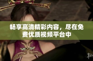 畅享高清精彩内容，尽在免费优质视频平台中