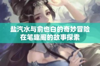 盐汽水与俞也白的奇妙冒险在笔趣阁的故事探索