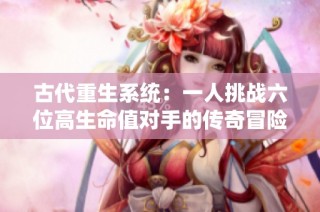 古代重生系统：一人挑战六位高生命值对手的传奇冒险