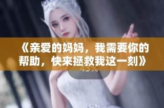 《亲爱的妈妈，我需要你的帮助，快来拯救我这一刻》