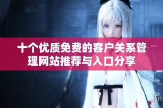十个优质免费的客户关系管理网站推荐与入口分享