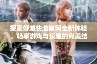 探索好游快游官网全新体验，畅享游戏与乐趣的完美结合