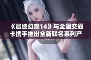《最终幻想14》与全国交通卡携手推出全新联名系列产品
