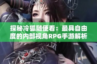探秘冷狐随便看：最具自由度的内部视角RPG手游解析