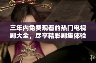 三年内免费观看的热门电视剧大全，尽享精彩剧集体验