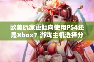 欧美玩家更倾向使用PS4还是Xbox？游戏主机选择分析