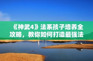 《神武4》法系孩子培养全攻略，教你如何打造最强法师角色