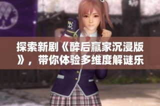 探索新剧《醉后赢家沉浸版》，带你体验多维度解谜乐趣