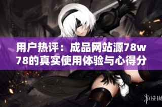 用户热评：成品网站源78w78的真实使用体验与心得分享
