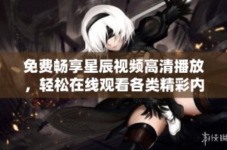 免费畅享星辰视频高清播放，轻松在线观看各类精彩内容