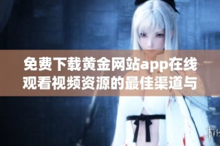 免费下载黄金网站app在线观看视频资源的最佳渠道与指南