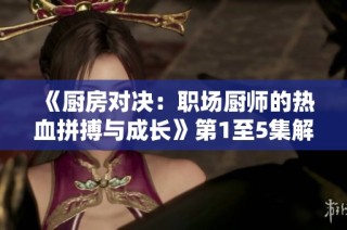 《厨房对决：职场厨师的热血拼搏与成长》第1至5集解读