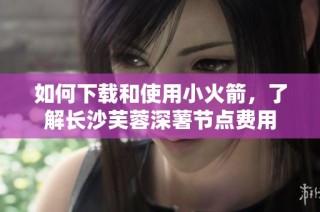 如何下载和使用小火箭，了解长沙芙蓉深薯节点费用