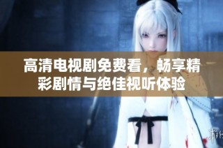 高清电视剧免费看，畅享精彩剧情与绝佳视听体验