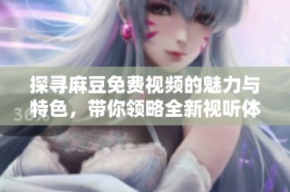 探寻麻豆免费视频的魅力与特色，带你领略全新视听体验