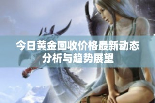 今日黄金回收价格最新动态分析与趋势展望