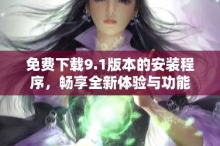 免费下载9.1版本的安装程序，畅享全新体验与功能
