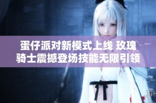 蛋仔派对新模式上线 玫瑰骑士震撼登场技能无限引领战局
