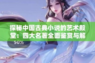 探秘中国古典小说的艺术殿堂：四大名著全面鉴赏与解读