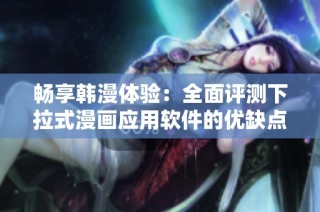 畅享韩漫体验：全面评测下拉式漫画应用软件的优缺点与特色