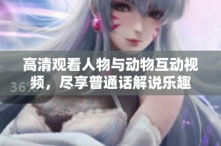 高清观看人物与动物互动视频，尽享普通话解说乐趣