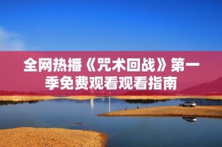 全网热播《咒术回战》第一季免费观看观看指南