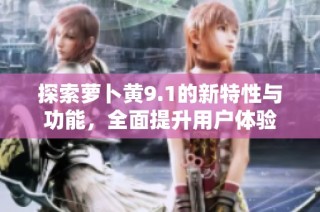 探索萝卜黄9.1的新特性与功能，全面提升用户体验