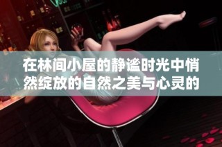 在林间小屋的静谧时光中悄然绽放的自然之美与心灵的和谐