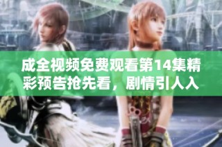 成全视频免费观看第14集精彩预告抢先看，剧情引人入胜