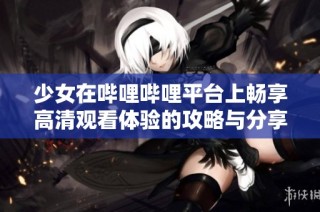 少女在哔哩哔哩平台上畅享高清观看体验的攻略与分享