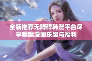 全新推荐无障碍韩漫平台尽享嘿嘿漫画乐趣与福利