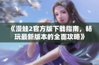 《漫蛙2官方版下载指南，畅玩最新版本的全面攻略》
