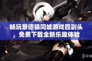 畅玩景德镇同城游戏四副头，免费下载全新乐趣体验