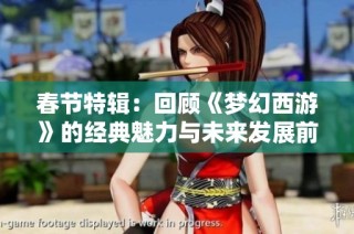 春节特辑：回顾《梦幻西游》的经典魅力与未来发展前景
