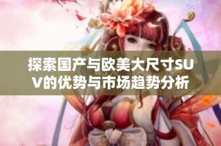 探索国产与欧美大尺寸SUV的优势与市场趋势分析