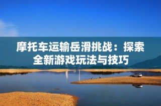 摩托车运输岳滑挑战：探索全新游戏玩法与技巧