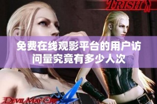 免费在线观影平台的用户访问量究竟有多少人次