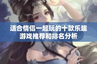 适合情侣一起玩的十款乐趣游戏推荐和排名分析