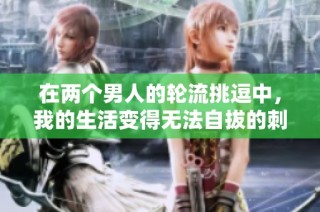 在两个男人的轮流挑逗中，我的生活变得无法自拔的刺激与渴望
