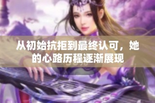 从初始抗拒到最终认可，她的心路历程逐渐展现