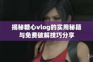 揭秘糖心vlog的实用秘籍与免费破解技巧分享