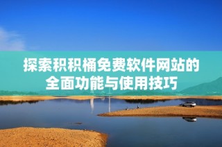 探索积积桶免费软件网站的全面功能与使用技巧