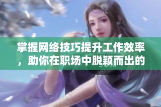 掌握网络技巧提升工作效率，助你在职场中脱颖而出的方法分享