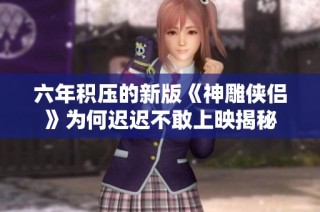 六年积压的新版《神雕侠侣》为何迟迟不敢上映揭秘
