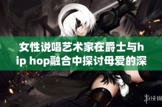 女性说唱艺术家在爵士与hip hop融合中探讨母爱的深厚情感